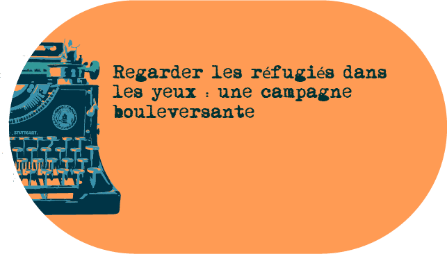 Regarder les réfugiés dans les yeux : une campagne bouleversante